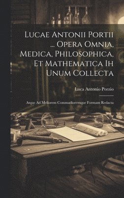 Lucae Antonii Portii ... Opera Omnia, Medica, Philosophica, Et Mathematica Ih Unum Collecta 1