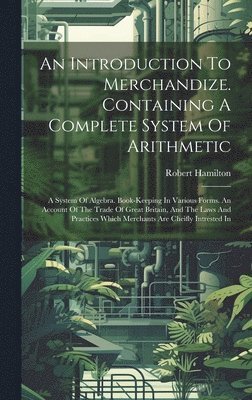 bokomslag An Introduction To Merchandize. Containing A Complete System Of Arithmetic