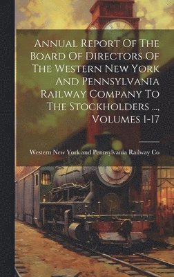 Annual Report Of The Board Of Directors Of The Western New York And Pennsylvania Railway Company To The Stockholders ..., Volumes 1-17 1