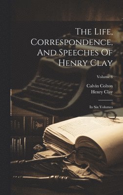 Life, Correspondence, And Speeches Of Henry Clay