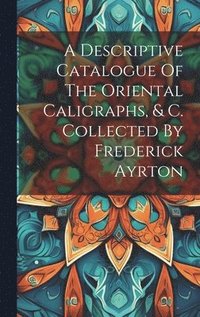 bokomslag A Descriptive Catalogue Of The Oriental Caligraphs, & C. Collected By Frederick Ayrton