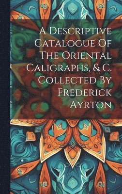 A Descriptive Catalogue Of The Oriental Caligraphs, & C. Collected By Frederick Ayrton 1