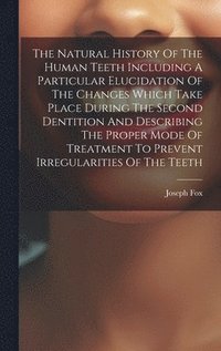 bokomslag The Natural History Of The Human Teeth Including A Particular Elucidation Of The Changes Which Take Place During The Second Dentition And Describing The Proper Mode Of Treatment To Prevent