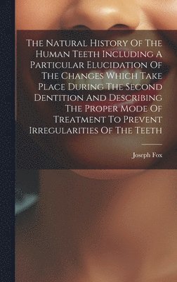 Natural History Of The Human Teeth Including A Particular Elucidation Of The Changes Which Take Place During The Second Dentition And Describing The Proper Mode Of Treatment To Prevent Irregularities Of The Teeth
