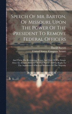 David Barton - Speech Of Mr. Barton, Of Missouri, Upon The Power Of The President To Remove Federal Officers, Inbunden