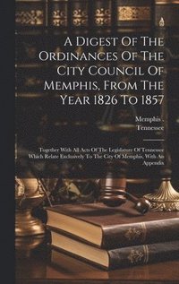 bokomslag A Digest Of The Ordinances Of The City Council Of Memphis, From The Year 1826 To 1857