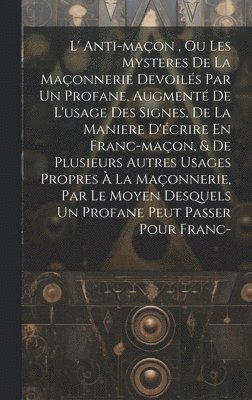 bokomslag L' Anti-maon, Ou Les Mysteres De La Maonnerie Devoils Par Un Profane, Augment De L'usage Des Signes, De La Maniere D'crire En Franc-maon, & De Plusieurs Autres Usages Propres  La