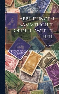 Abbildungen smmtlicher Orden. Zweiter Theil. 1