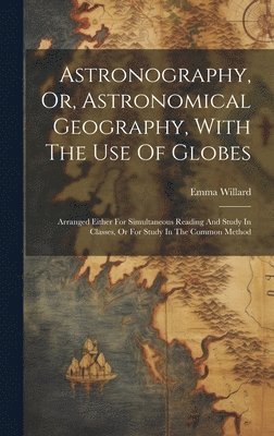 Emma Willard - Astronography, Or, Astronomical Geography, With The Use Of Globes, Inbunden