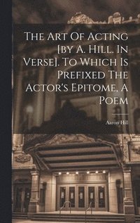 bokomslag The Art Of Acting [by A. Hill. In Verse]. To Which Is Prefixed The Actor's Epitome, A Poem