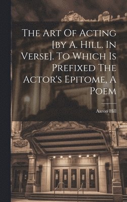 Aaron Hill - Art Of Acting [by A. Hill. In Verse]. To Which Is Prefixed The Actor's Epitome, A Poem, Inbunden
