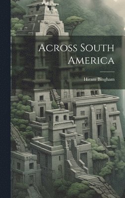 Hiram Bingham - Across South America, Inbunden