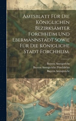 Amtsblatt fr die Kniglichen Bezirksmter Forchheim und Ebermannstadt sowie fr die Knigliche Stadt Forchheim. 1