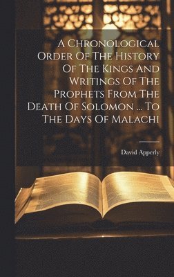 A Chronological Order Of The History Of The Kings And Writings Of The Prophets From The Death Of Solomon ... To The Days Of Malachi 1