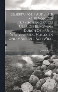 bokomslag Bemerkungen auf einer Reise von der Trkischen Grnze ber die Bukowina durch Ost- und Westgalizien, Schlesien und Mhren nach Wien.