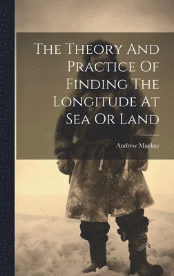 Theory And Practice Of Finding The Longitude At Sea Or Land