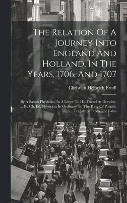 bokomslag The Relation Of A Journey Into England And Holland, In The Years, 1706, And 1707