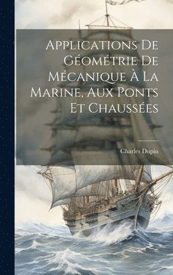 Applications De Géométrie De Mécanique À La Marine, Aux Ponts Et Chaussées