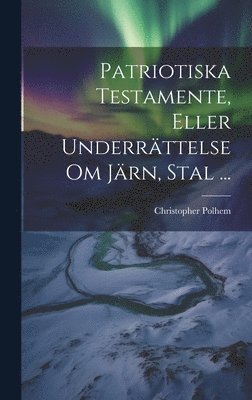 bokomslag Patriotiska Testamente, Eller Underrttelse Om Jrn, Stal ...