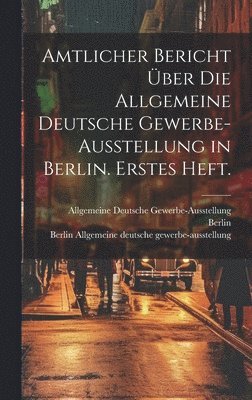 Berlin - Amtlicher Bericht über die allgemeine deutsche Gewerbe-Ausstellung in Berlin. Erstes Heft., Inbunden