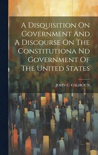 bokomslag A Disquisition On Government And A Discourse On The Constitutiona Nd Government Of The United States