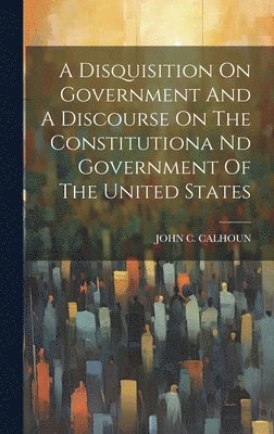 John C Calhoun - Disquisition On Government And A Discourse On The Constitutiona Nd Government Of The United States, Inbunden