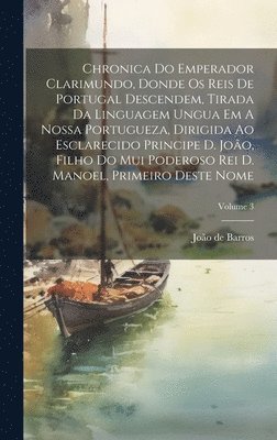 João de Barros - Chronica Do Emperador Clarimundo, Donde Os Reis De Portugal Descendem, Tirada Da Linguagem Ungua Em A Nossa Portugueza, Dirigida Ao Esclarecido Principe D. João, Filho Do Mui Poderoso Rei D. Manoel, Primeiro Deste Nome; Volume 3, Inbunden