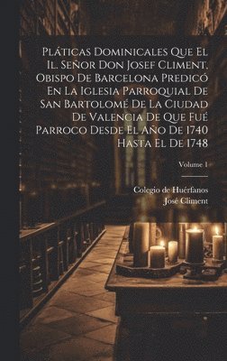 Plticas Dominicales Que El Il. Seor Don Josef Climent, Obispo De Barcelona Predic En La Iglesia Parroquial De San Bartolom De La Ciudad De Valencia De Que Fu Parroco Desde El Ao De 1740 1