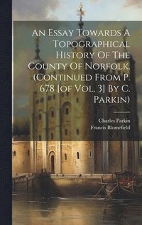 bokomslag An Essay Towards A Topographical History Of The County Of Norfolk. (continued From P. 678 [of Vol. 3] By C. Parkin)