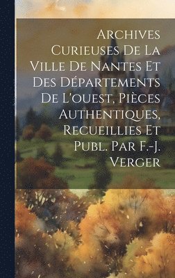Archives Curieuses De La Ville De Nantes Et Des Dpartements De L'ouest, Pices Authentiques, Recueillies Et Publ. Par F.-j. Verger 1