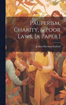 Pauperism, Charity, & Poor Laws, [a Paper.] 1