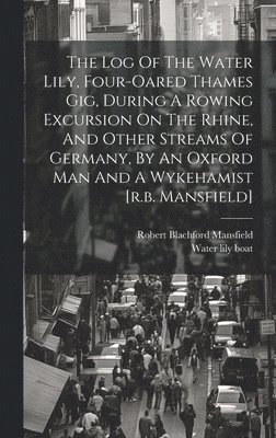 The Log Of The Water Lily, Four-oared Thames Gig, During A Rowing Excursion On The Rhine, And Other Streams Of Germany, By An Oxford Man And A Wykehamist [r.b. Mansfield] 1