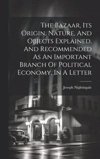 bokomslag The Bazaar, Its Origin, Nature, And Objects Explained, And Recommended As An Important Branch Of Political Economy, In A Letter