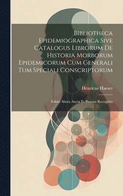 Bibliotheca Epidemiographica Sive Catalogus Librorum De Historia Morborum Epidemicorum Cum Generali Tum Speciali Conscriptorum 1