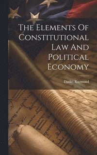 bokomslag The Elements Of Constitutional Law And Political Economy