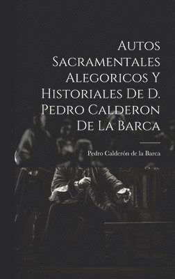 Autos Sacramentales Alegoricos Y Historiales De D. Pedro Calderon De La Barca 1