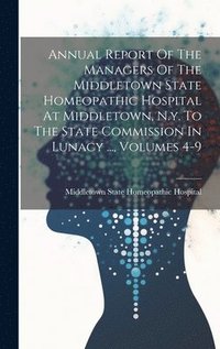 bokomslag Annual Report Of The Managers Of The Middletown State Homeopathic Hospital At Middletown, N.y. To The State Commission In Lunacy ..., Volumes 4-9