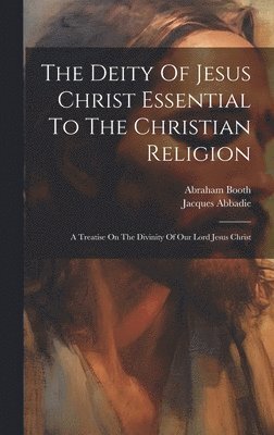 Jacques Abbadie, Abraham Booth - Deity Of Jesus Christ Essential To The Christian Religion, Inbunden