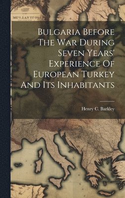 Henry C Barkley - Bulgaria Before The War During Seven Years' Experience Of European Turkey And Its Inhabitants, Inbunden