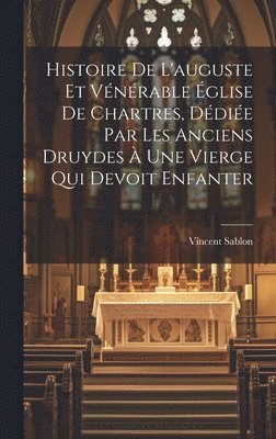 Histoire De L'auguste Et Vénérable Église De Chartres, Dédiée Par Les Anciens Druydes À Une Vierge Qui Devoit Enfanter