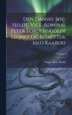 Caspar Peter Rothe - Den Danske Søe-heldt, Vice-admiral Peter Tordenskiolds Leonet Og Bedrifter, Med Kaabere; Volume 2, Inbunden