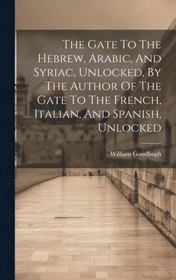 William Goodhugh - Gate To The Hebrew, Arabic, And Syriac, Unlocked, By The Author Of The Gate To The French, Italian, And Spanish, Unlocked, Inbunden
