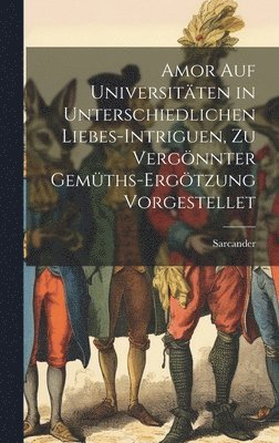 Amor auf Universitten in unterschiedlichen Liebes-Intriguen, zu vergnnter Gemths-Ergtzung vorgestellet 1