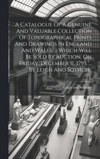 bokomslag A Catalogue Of A Genuine And Valuable Collection Of Topographical Prints And Drawings In England And Wales, ... Which Will Be Sold By Auction, On Friday, December 11, 1795. ... By Leigh And Sotheby,