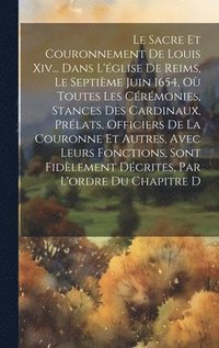 bokomslag Le Sacre Et Couronnement De Louis Xiv... Dans L'glise De Reims, Le Septime Juin 1654, O Toutes Les Crmonies, Stances Des Cardinaux, Prlats, Officiers De La Couronne Et Autres, Avec Leurs