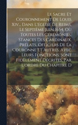 Le Sacre Et Couronnement De Louis Xiv... Dans L'glise De Reims, Le Septime Juin 1654, O Toutes Les Crmonies, Stances Des Cardinaux, Prlats, Officiers De La Couronne Et Autres, Avec Leurs 1