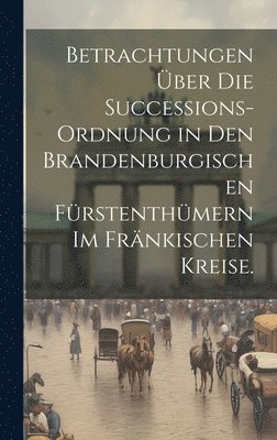 bokomslag Betrachtungen über die Successions-Ordnung in den Brandenburgischen Fürstenthümern im Fränkischen Kreise.