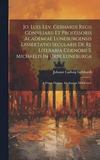 bokomslag Jo. Lud. Lev. Gebhardi Regii Consiliarii Et Professoris Academiae Luneburgensis Dissertatio Secularis De Re Literaria Coenobii S. Michaelis In Urbe Luneburga