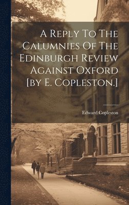 A Reply To The Calumnies Of The Edinburgh Review Against Oxford [by E. Copleston.] 1