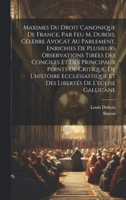 bokomslag Maximes Du Droit Canonique De France, Par Feu M. Dubois, Clbre Avocat Au Parlement, Enrichies De Plusieurs Observations Tires Des Conciles Et Des Principaux Points De Critique, De L'histoire